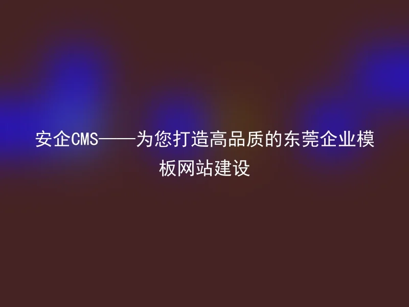 安企CMS——为您打造高品质的东莞企业模板网站建设