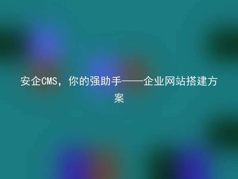 安企CMS，你的强助手——企业网站搭建方案