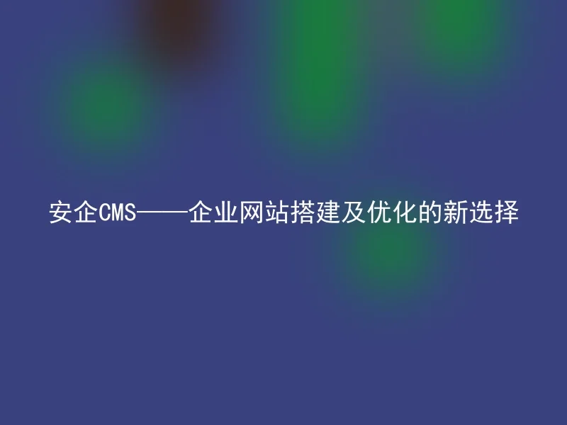 安企CMS——企业网站搭建及优化的新选择