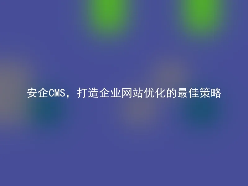 安企CMS，打造企业网站优化的最佳策略