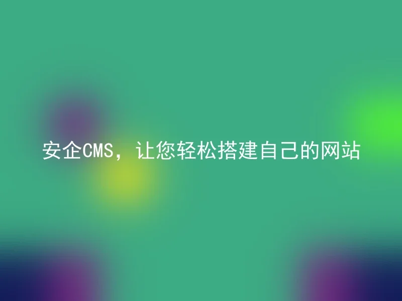 安企CMS，让您轻松搭建自己的网站