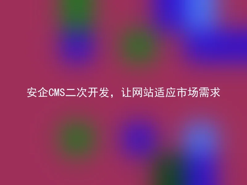 安企CMS二次开发，让网站适应市场需求