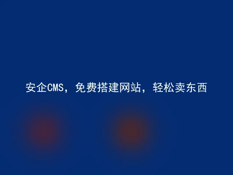 安企CMS，免费搭建网站，轻松卖东西