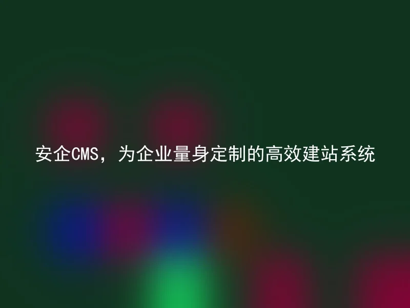 安企CMS，为企业量身定制的高效建站系统