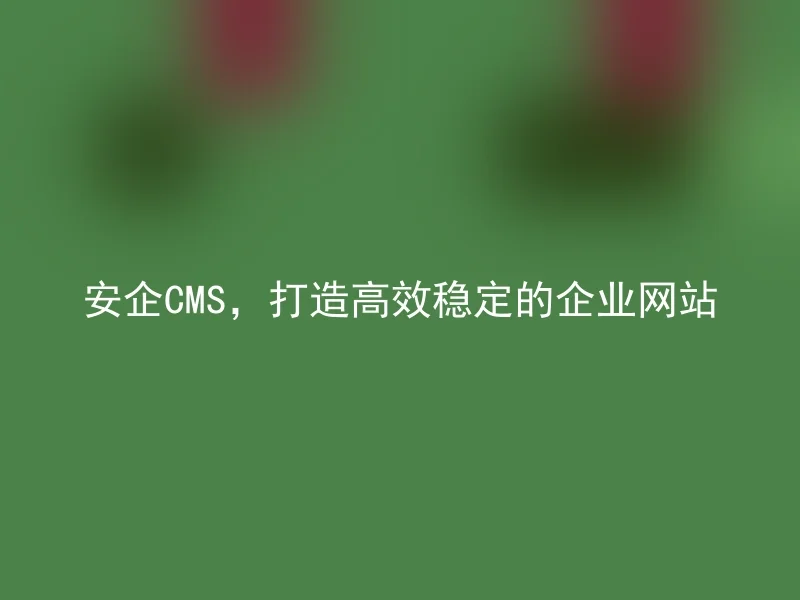 安企CMS，打造高效稳定的企业网站