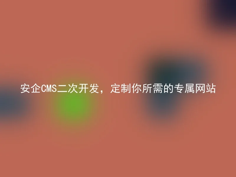 安企CMS二次开发，定制你所需的专属网站