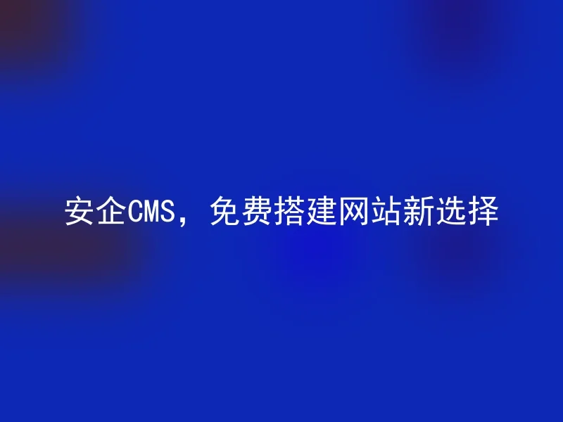 安企CMS，免费搭建网站新选择