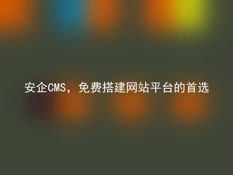 安企CMS，免费搭建网站平台的首选