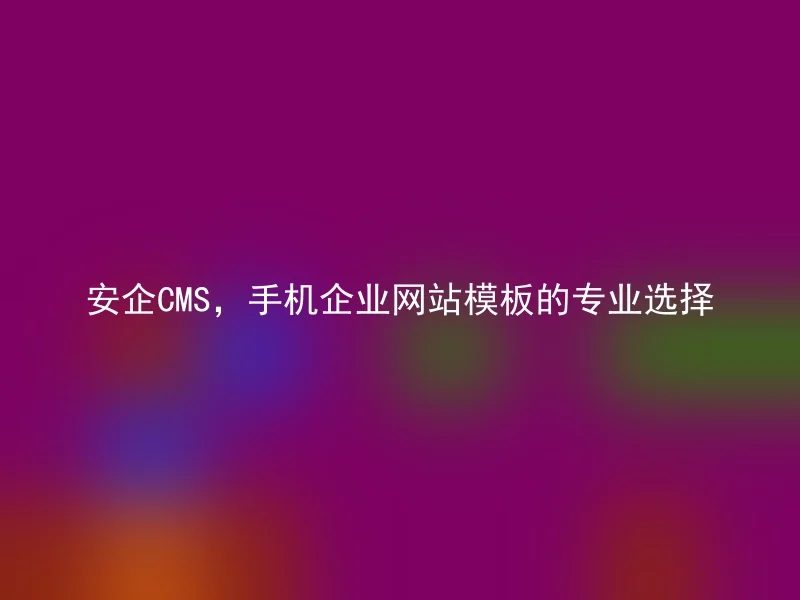 安企CMS，手机企业网站模板的专业选择