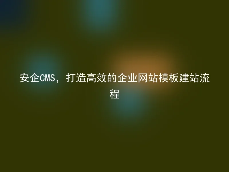 安企CMS，打造高效的企业网站模板建站流程