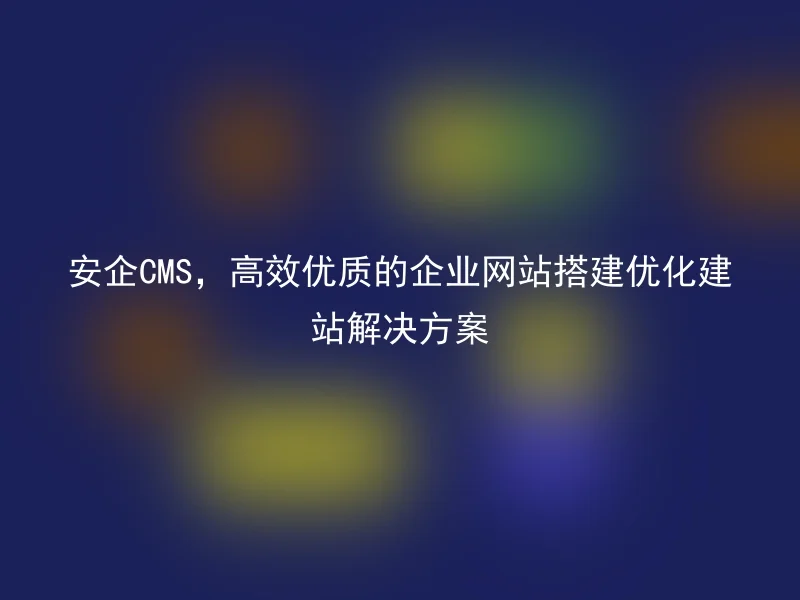 安企CMS，高效优质的企业网站搭建优化建站解决方案