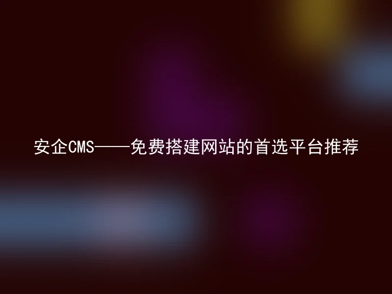 安企CMS——免费搭建网站的首选平台推荐