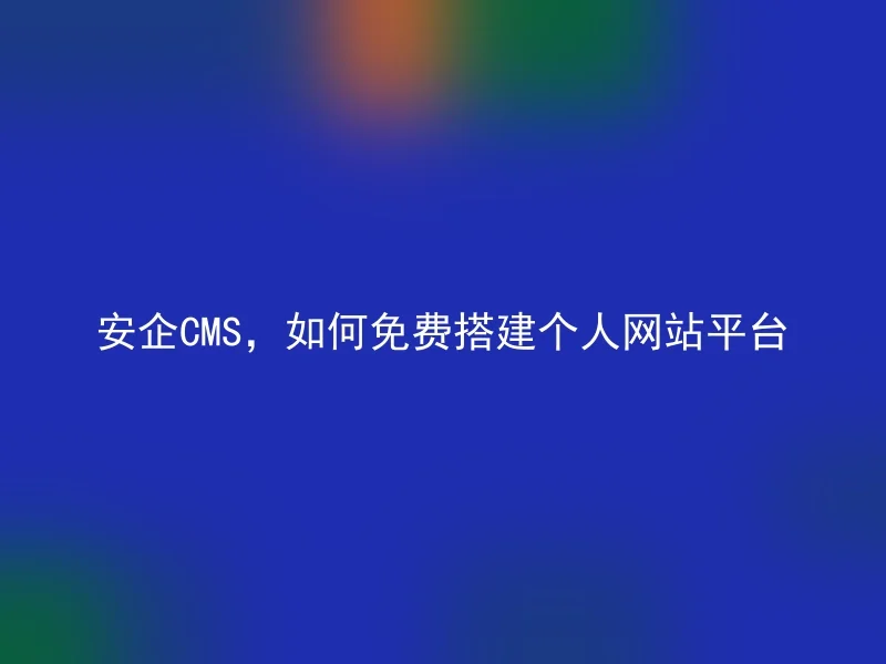 安企CMS，如何免费搭建个人网站平台