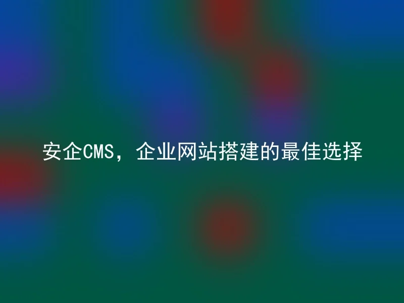 安企CMS，企业网站搭建的最佳选择