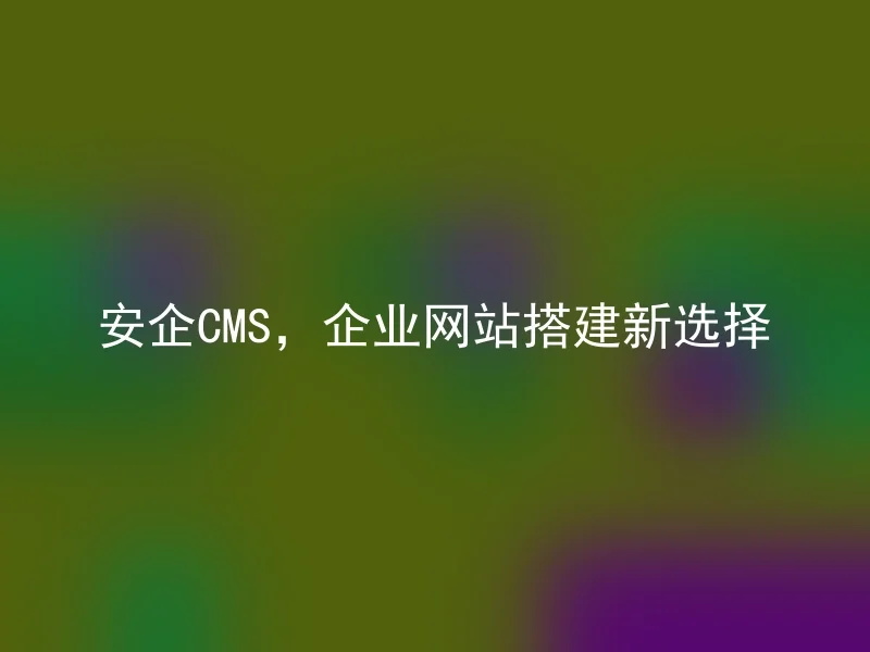 安企CMS，企业网站搭建新选择