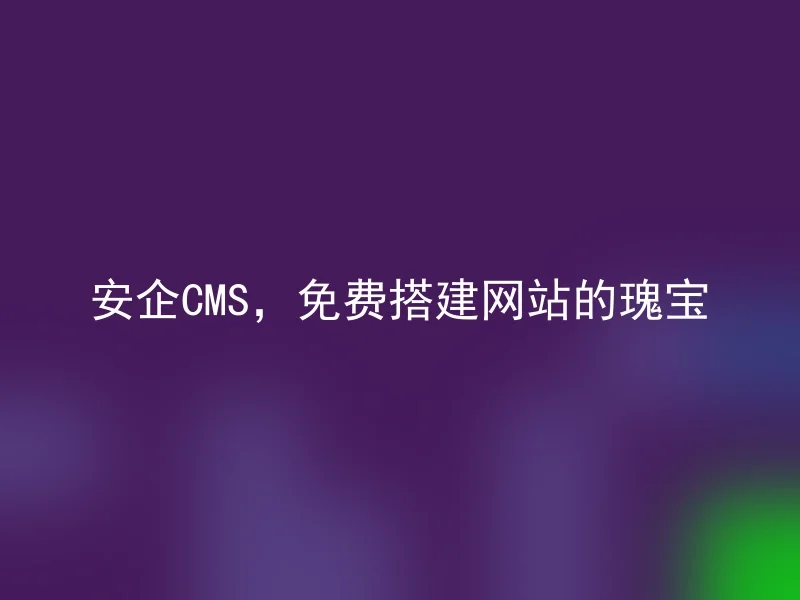 安企CMS，免费搭建网站的瑰宝