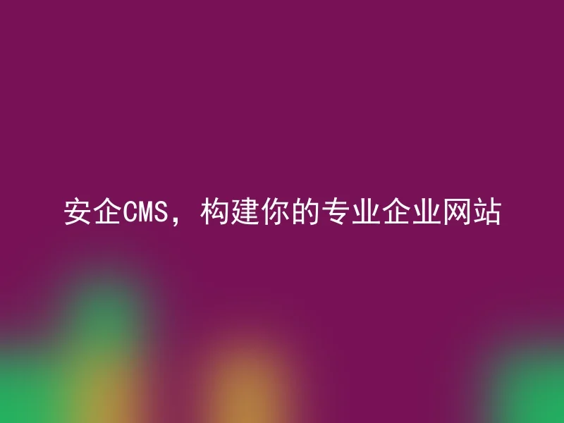 安企CMS，构建你的专业企业网站