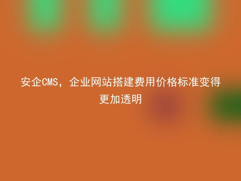 安企CMS，企业网站搭建费用价格标准变得更加透明