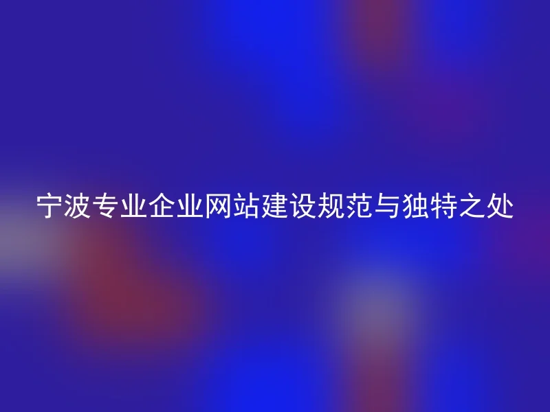 宁波专业企业网站建设规范与独特之处