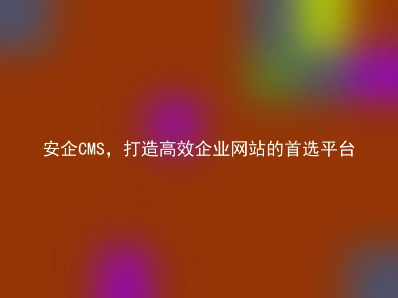 安企CMS，打造高效企业网站的首选平台