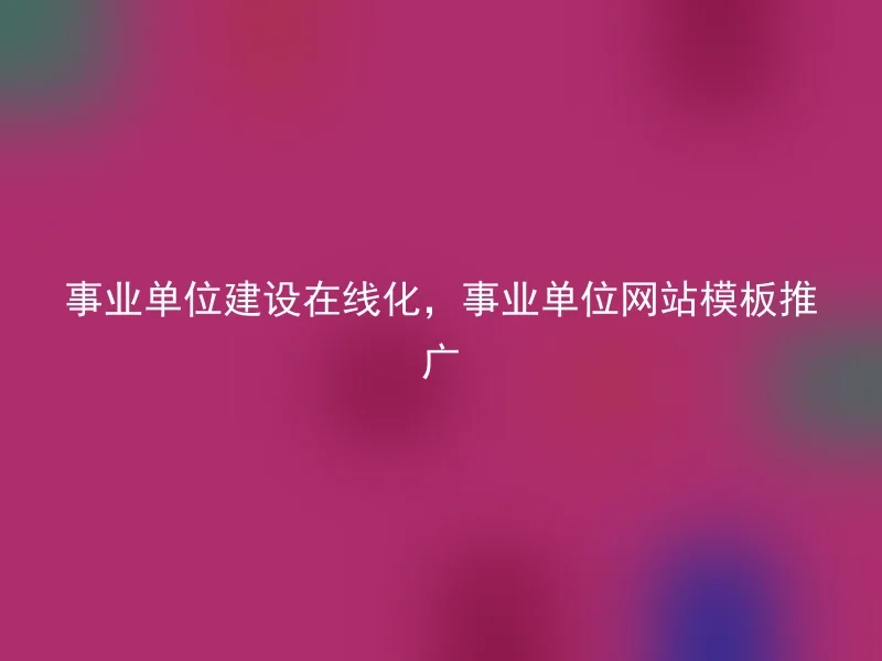 事业单位建设在线化，事业单位网站模板推广