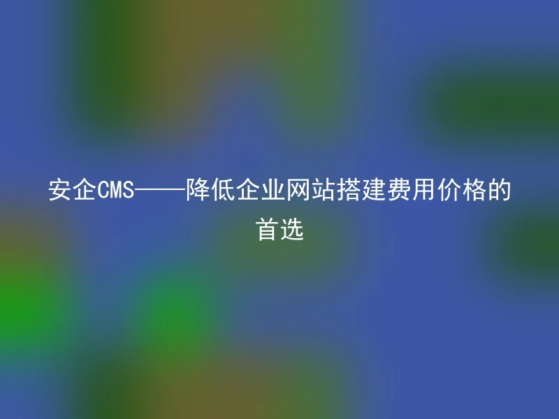 安企CMS——降低企业网站搭建费用价格的首选