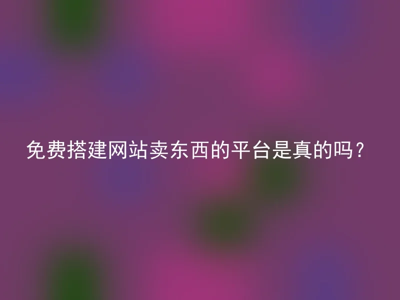 免费搭建网站卖东西的平台是真的吗?