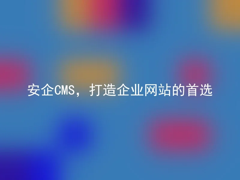 安企CMS，打造企业网站的首选