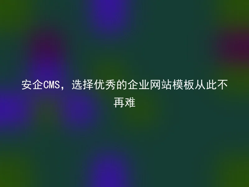 安企CMS，选择优秀的企业网站模板从此不再难