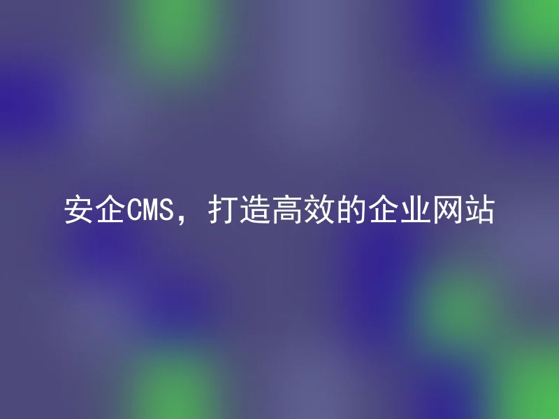 安企CMS，打造高效的企业网站