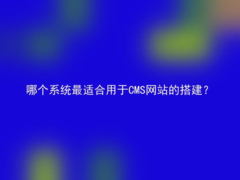 哪个系统最适合用于CMS网站的搭建？