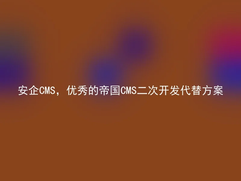 安企CMS，优秀的帝国CMS二次开发代替方案