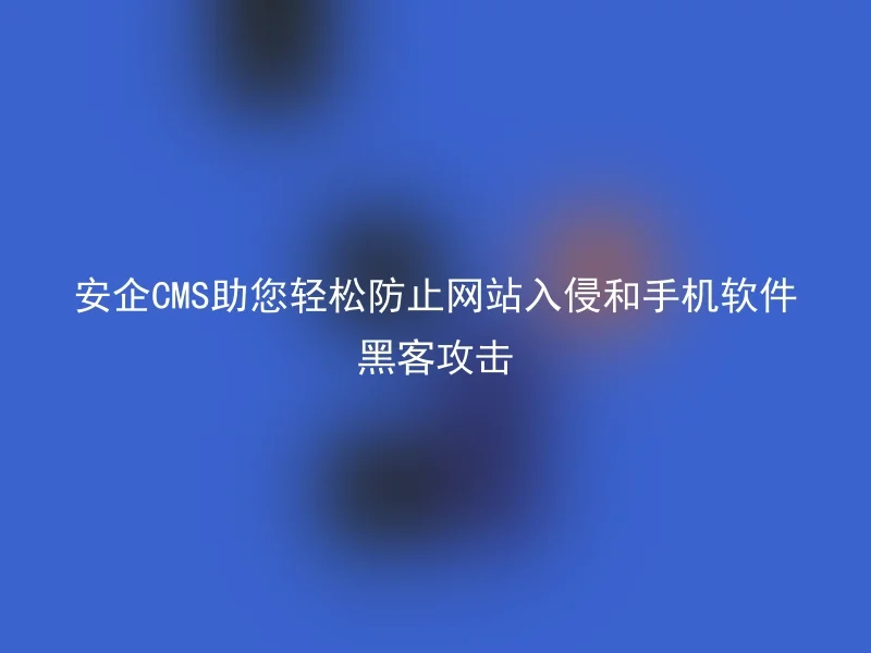 安企CMS助您轻松防止网站入侵和手机软件黑客攻击