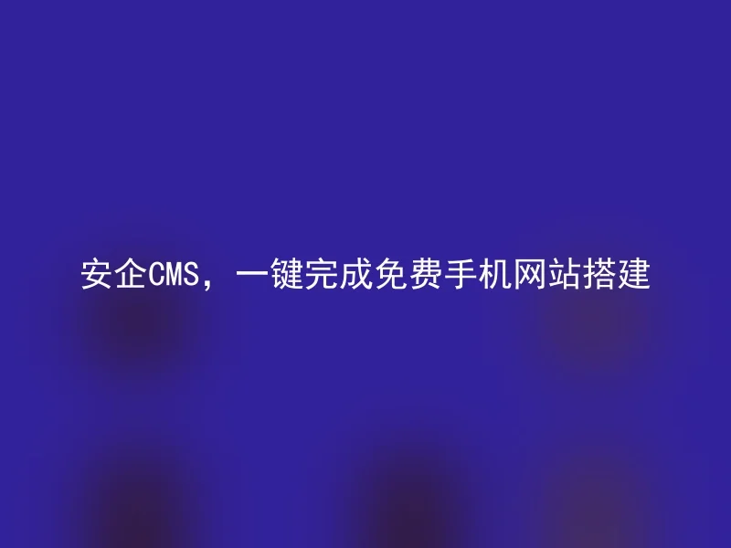 安企CMS，一键完成免费手机网站搭建