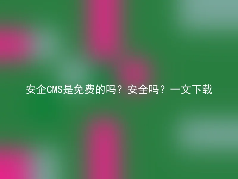 安企CMS是免费的吗？安全吗？一文下载