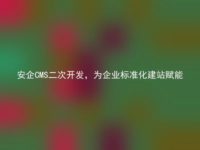 安企CMS二次开发，为企业标准化建站赋能