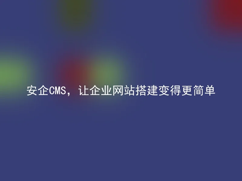安企CMS,让企业网站搭建变得更简单