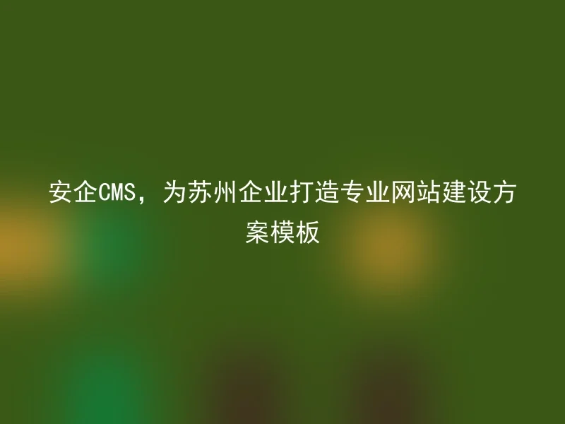 安企CMS，为苏州企业打造专业网站建设方案模板