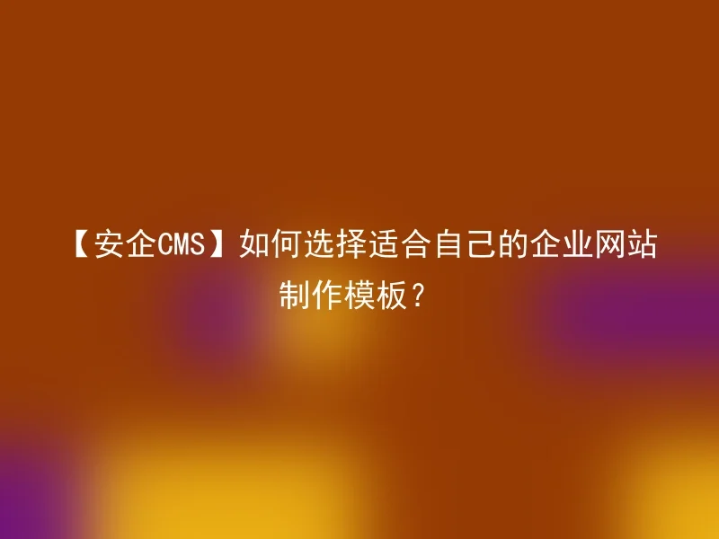 【安企CMS】如何选择适合自己的企业网站制作模板？