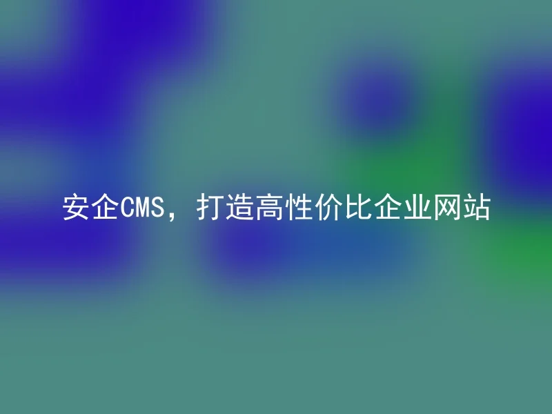 安企CMS，打造高性价比企业网站