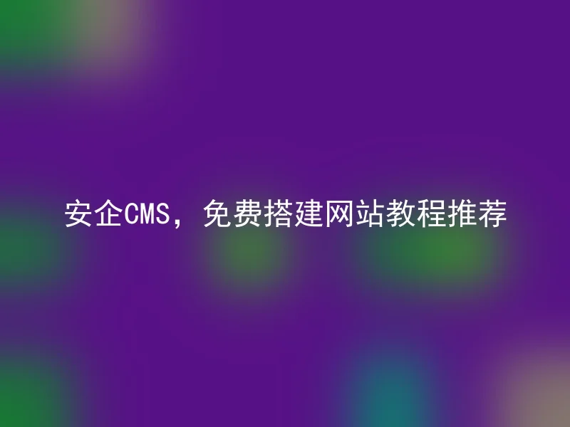 安企CMS，免费搭建网站教程推荐