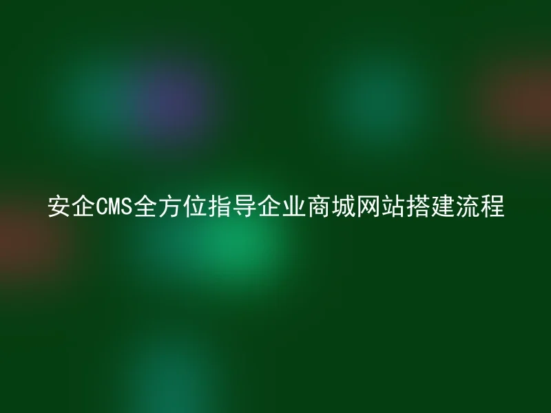 安企CMS全方位指导企业商城网站搭建流程