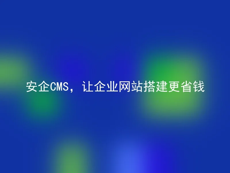 安企CMS，让企业网站搭建更省钱