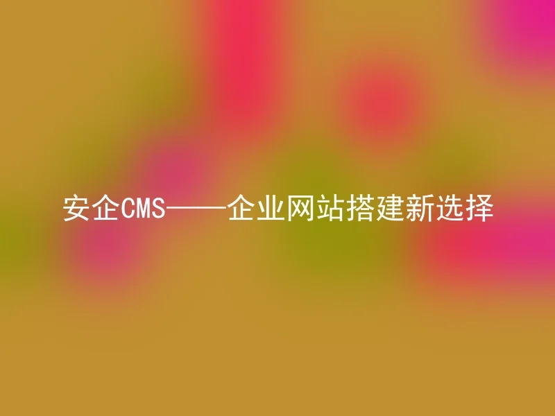 安企CMS——企业网站搭建新选择