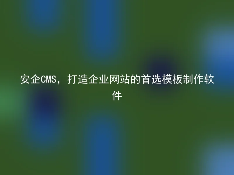 安企CMS，打造企业网站的首选模板制作软件