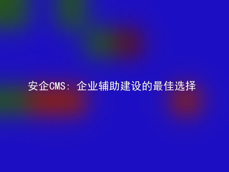 安企CMS: 企业辅助建设的最佳选择