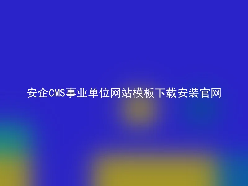 安企CMS事业单位网站模板下载安装官网