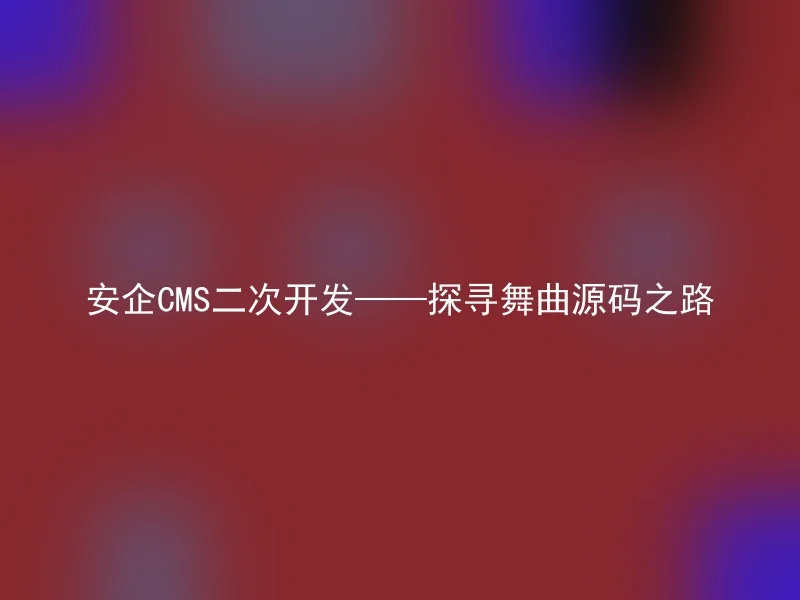 安企CMS二次开发——探寻舞曲源码之路