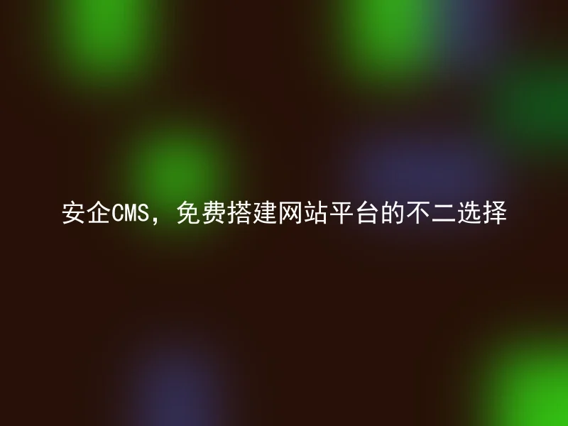 安企CMS，免费搭建网站平台的不二选择