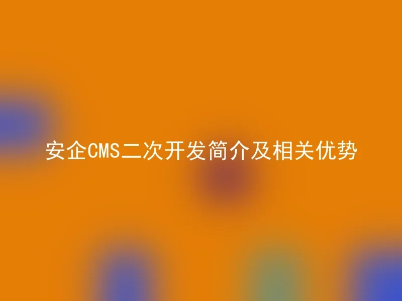 安企CMS二次开发简介及相关优势